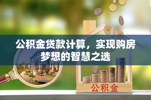 扎囊公积金贷款计算，实现购房梦想的智慧之选