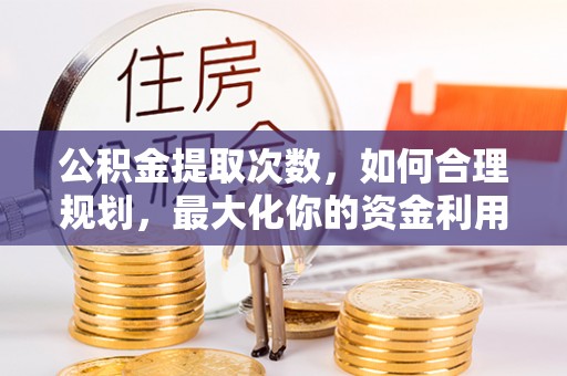 扎囊公积金提取次数，如何合理规划，最大化你的资金利用