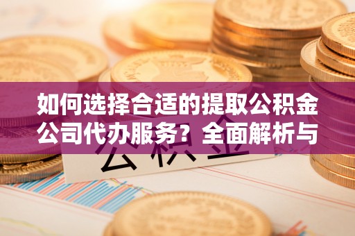 扎囊如何选择合适的提取公积金公司代办服务？全面解析与建议