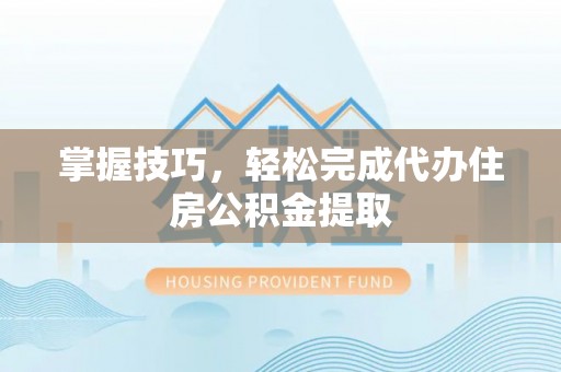 扎囊掌握技巧，轻松完成代办住房公积金提取