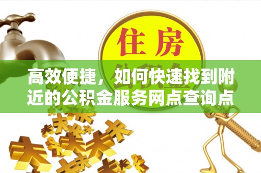 扎囊高效便捷，如何快速找到附近的公积金服务网点查询点