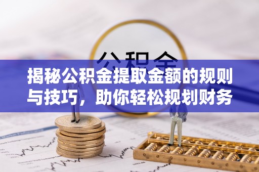 扎囊揭秘公积金提取金额的规则与技巧，助你轻松规划财务未来