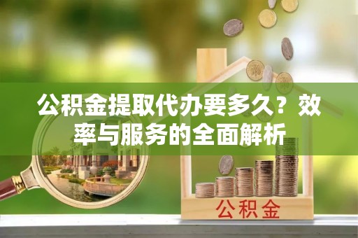 扎囊公积金提取代办要多久？效率与服务的全面解析