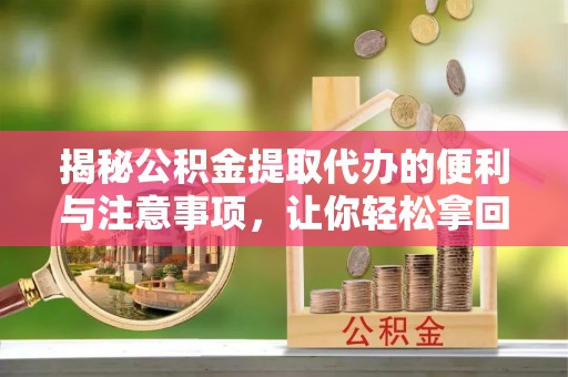 扎囊揭秘公积金提取代办的便利与注意事项，让你轻松拿回属于你的钱！