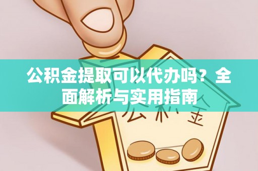 扎囊公积金提取可以代办吗？全面解析与实用指南
