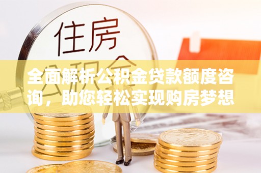 扎囊全面解析公积金贷款额度咨询，助您轻松实现购房梦想