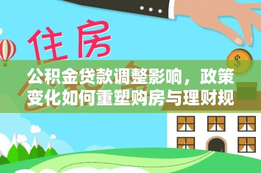 扎囊公积金贷款调整影响，政策变化如何重塑购房与理财规划