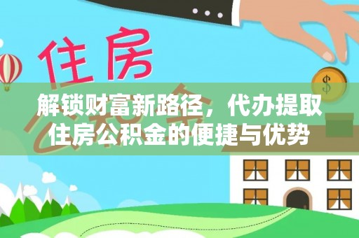 扎囊解锁财富新路径，代办提取住房公积金的便捷与优势