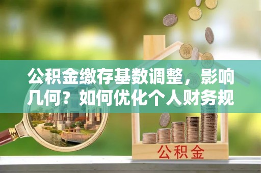 扎囊公积金缴存基数调整，影响几何？如何优化个人财务规划