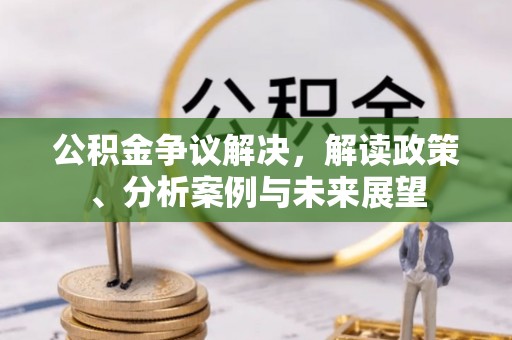 扎囊公积金争议解决，解读政策、分析案例与未来展望