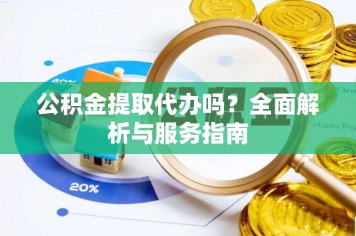 扎囊公积金提取代办吗？全面解析与服务指南
