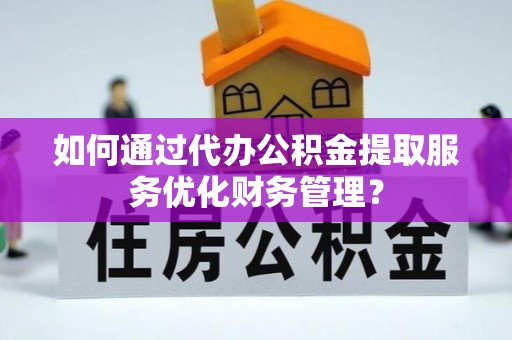 扎囊如何通过代办公积金提取服务优化财务管理？
