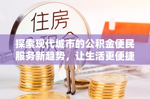 扎囊探索现代城市的公积金便民服务新趋势，让生活更便捷