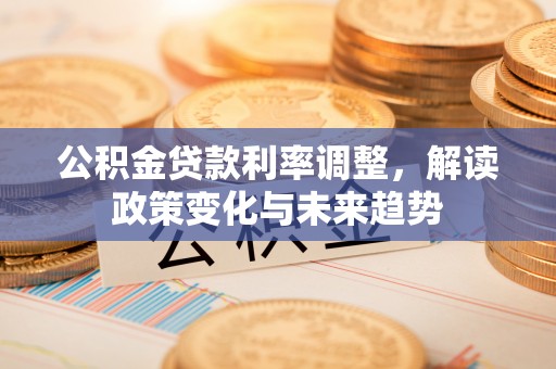 扎囊公积金贷款利率调整，解读政策变化与未来趋势