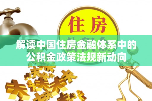 扎囊解读中国住房金融体系中的公积金政策法规新动向