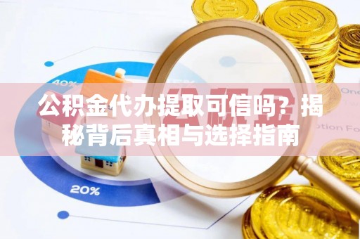 扎囊公积金代办提取可信吗？揭秘背后真相与选择指南