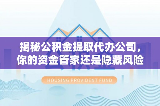 扎囊揭秘公积金提取代办公司，你的资金管家还是隐藏风险？