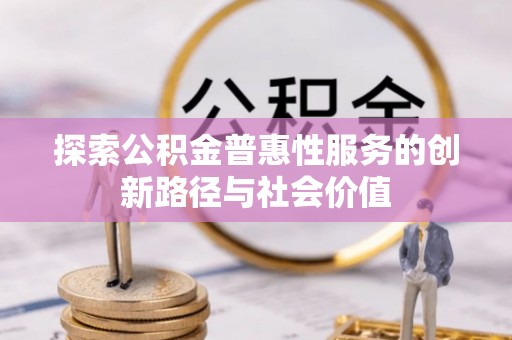 扎囊探索公积金普惠性服务的创新路径与社会价值