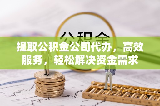 扎囊提取公积金公司代办，高效服务，轻松解决资金需求