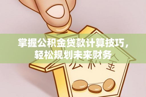 扎囊掌握公积金贷款计算技巧，轻松规划未来财务