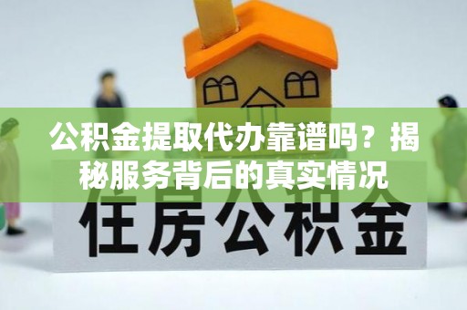 扎囊公积金提取代办靠谱吗？揭秘服务背后的真实情况