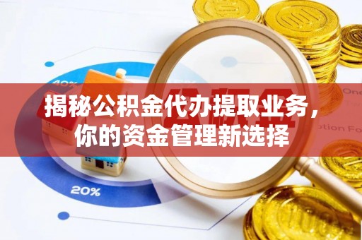 扎囊揭秘公积金代办提取业务，你的资金管理新选择