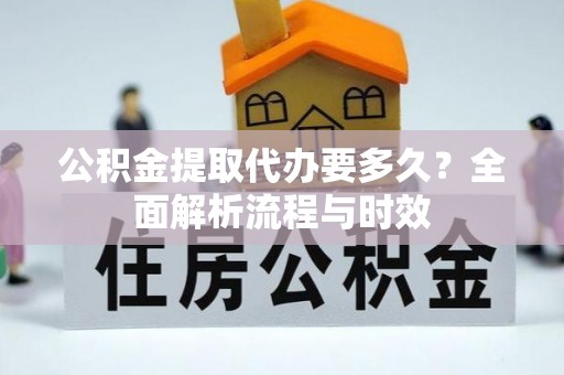 扎囊公积金提取代办要多久？全面解析流程与时效