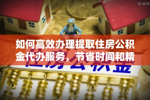 扎囊如何高效办理提取住房公积金代办服务，节省时间和精力