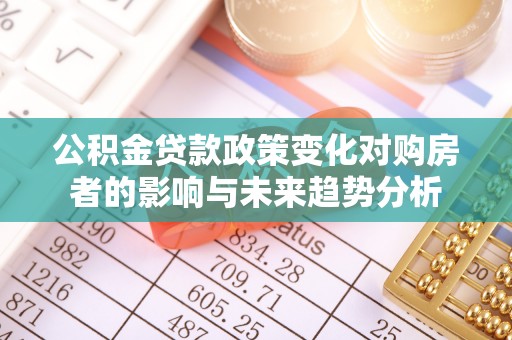 扎囊公积金贷款政策变化对购房者的影响与未来趋势分析