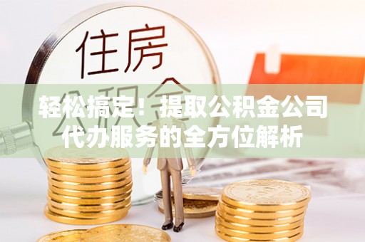 扎囊轻松搞定！提取公积金公司代办服务的全方位解析