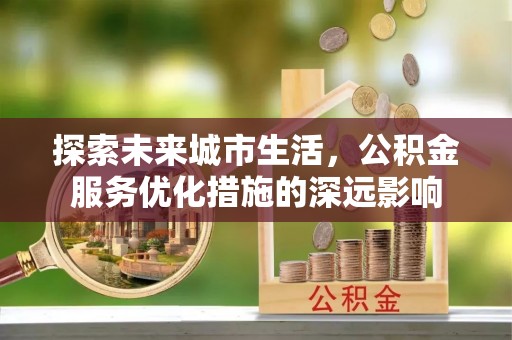 扎囊探索未来城市生活，公积金服务优化措施的深远影响