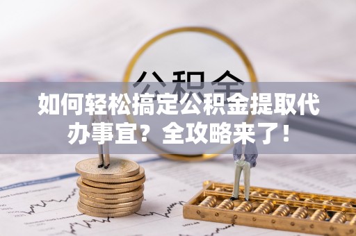 扎囊如何轻松搞定公积金提取代办事宜？全攻略来了！