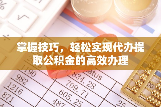 扎囊掌握技巧，轻松实现代办提取公积金的高效办理