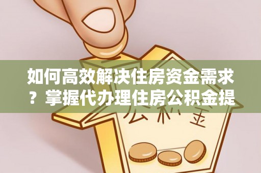 扎囊如何高效解决住房资金需求？掌握代办理住房公积金提取技巧是关键