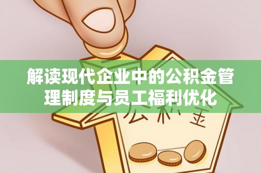 扎囊解读现代企业中的公积金管理制度与员工福利优化
