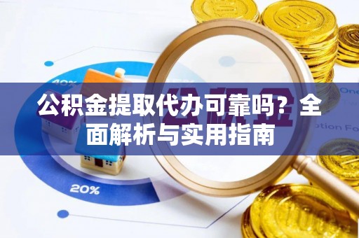 扎囊公积金提取代办可靠吗？全面解析与实用指南