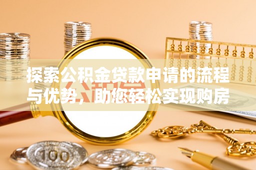 扎囊探索公积金贷款申请的流程与优势，助您轻松实现购房梦想