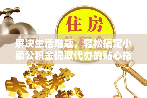 扎囊解决生活难题，轻松搞定小额公积金提取代办的贴心指南