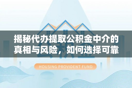 扎囊揭秘代办提取公积金中介的真相与风险，如何选择可靠的第三方服务
