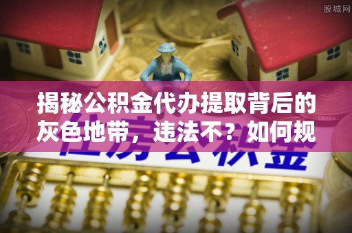 扎囊揭秘公积金代办提取背后的灰色地带，违法不？如何规避风险？