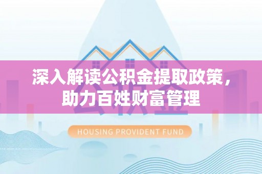 扎囊深入解读公积金提取政策，助力百姓财富管理