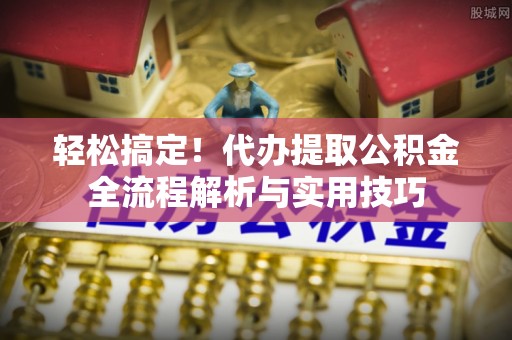 扎囊轻松搞定！代办提取公积金全流程解析与实用技巧