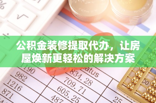 扎囊公积金装修提取代办，让房屋焕新更轻松的解决方案