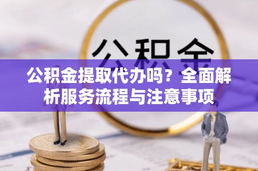 扎囊公积金提取代办吗？全面解析服务流程与注意事项