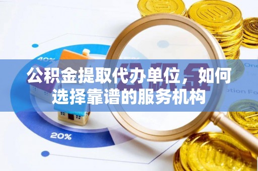 扎囊公积金提取代办单位，如何选择靠谱的服务机构