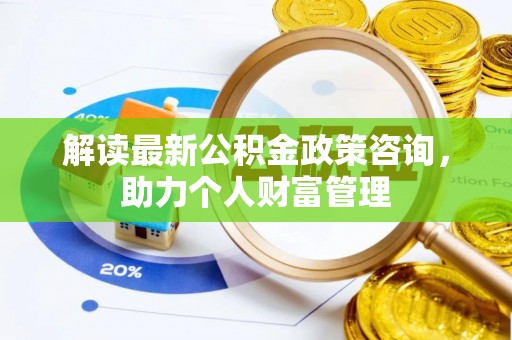 扎囊解读最新公积金政策咨询，助力个人财富管理
