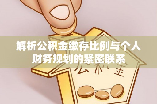 扎囊解析公积金缴存比例与个人财务规划的紧密联系