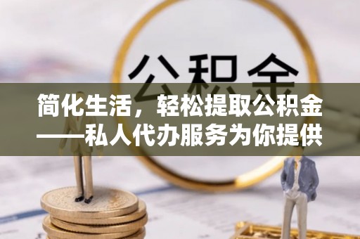 扎囊简化生活，轻松提取公积金——私人代办服务为你提供便利