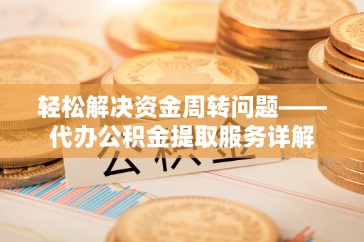 扎囊轻松解决资金周转问题——代办公积金提取服务详解