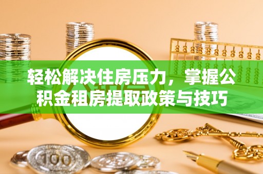 扎囊轻松解决住房压力，掌握公积金租房提取政策与技巧